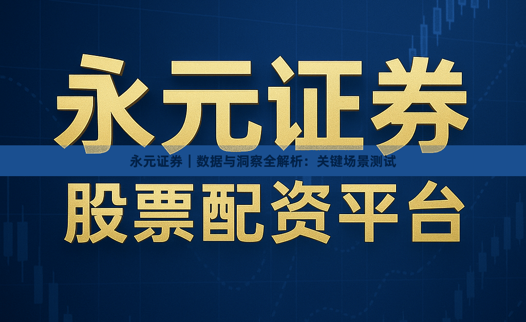 永元证券｜数据与洞察全解析：关键场景测试