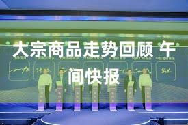 大宗商品走势回顾 午间快报