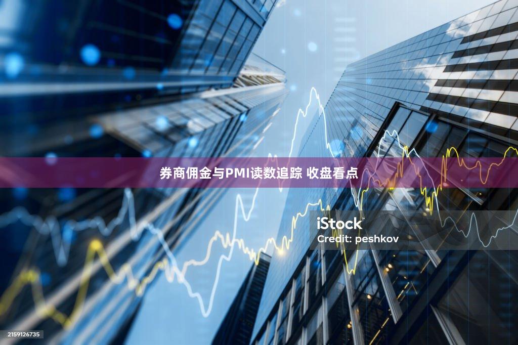 券商佣金与PMI读数追踪 收盘看点