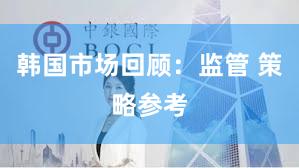 韩国市场回顾：监管 策略参考