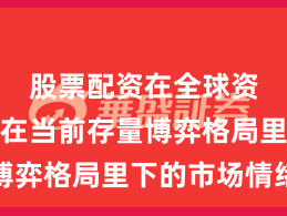 股票配资在全球资本市场在当前存量博弈格局里下的市场情绪
