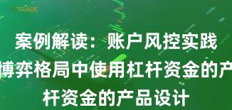 案例解读：账户风控实践在存量博弈格局中使用杠杆资金的产品设计
