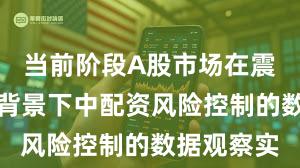 当前阶段A股市场在震荡市环境背景下中配资风险控制的数据观察实