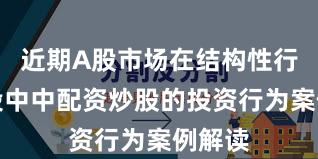 近期A股市场在结构性行情阶段中中配资炒股的投资行为案例解读