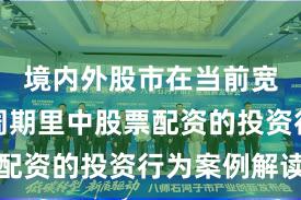 境内外股市在当前宽幅震荡周期里中股票配资的投资行为案例解读