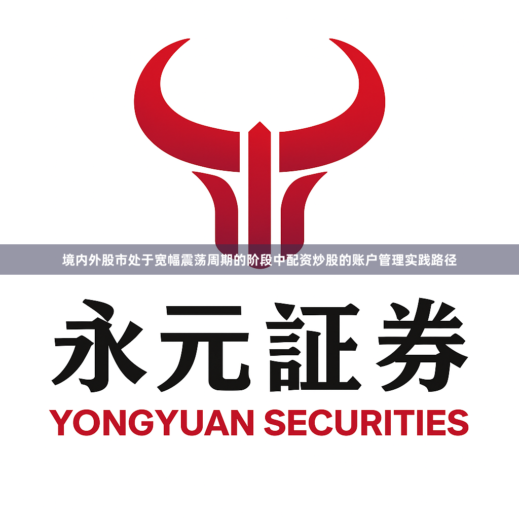 境内外股市处于宽幅震荡周期的阶段中配资炒股的账户管理实践路径