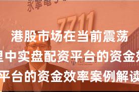港股市场在当前震荡市环境里中实盘配资平台的资金效率案例解读