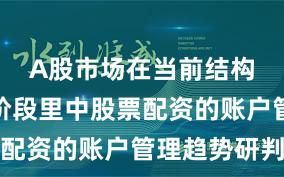 A股市场在当前结构性行情阶段里中股票配资的账户管理趋势研判