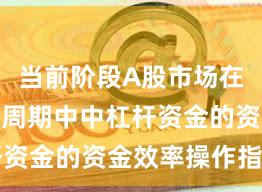 当前阶段A股市场在宽幅震荡周期中中杠杆资金的资金效率操作指引