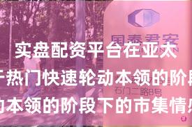 实盘配资平台在亚太股市处于热门快速轮动本领的阶段下的市集情感
