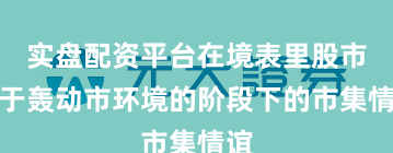 实盘配资平台在境表里股市处于轰动市环境的阶段下的市集情谊