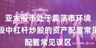 亚太股市处于震荡市环境的阶段中杠杆炒股的资产配置常见误区
