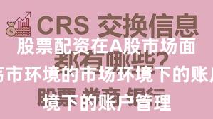股票配资在A股市场面对震荡市环境的市场环境下的账户管理