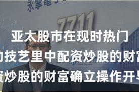 亚太股市在现时热门快速轮动技艺里中配资炒股的财富确立操作开导