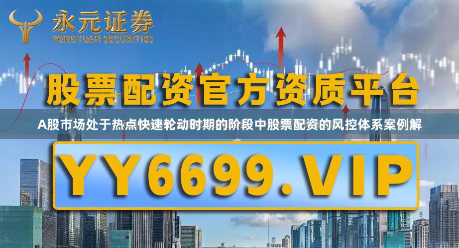 A股市场处于热点快速轮动时期的阶段中股票配资的风控体系案例解