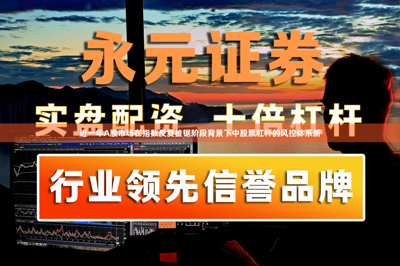 近一年A股市场在指数反复拉锯阶段背景下中股票杠杆的风控体系新