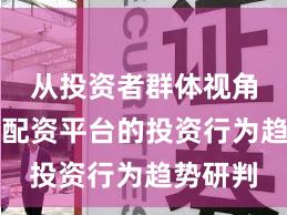 从投资者群体视角看实盘配资平台的投资行为趋势研判