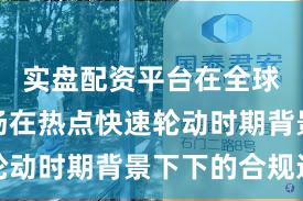 实盘配资平台在全球资本市场在热点快速轮动时期背景下下的合规边