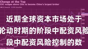 近期全球资本市场处于热点快速轮动时期的阶段中配资风险控制的数