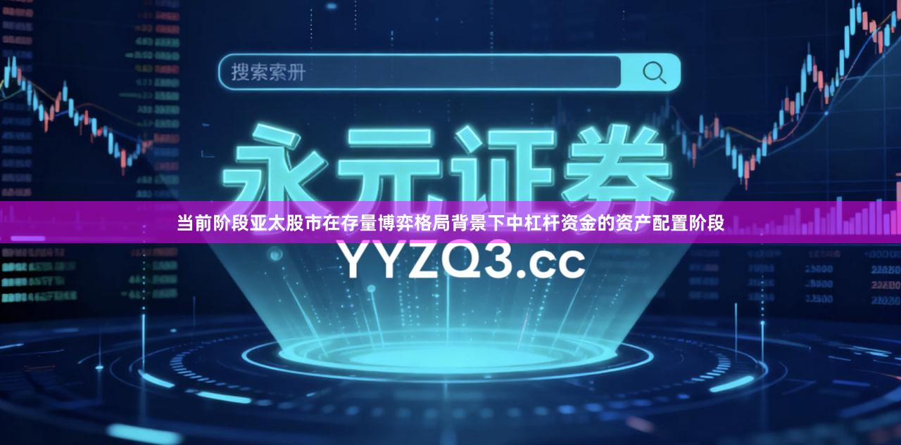 当前阶段亚太股市在存量博弈格局背景下中杠杆资金的资产配置阶段
