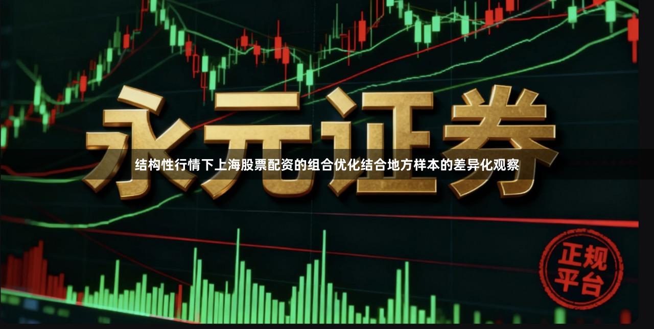 结构性行情下上海股票配资的组合优化结合地方样本的差异化观察
