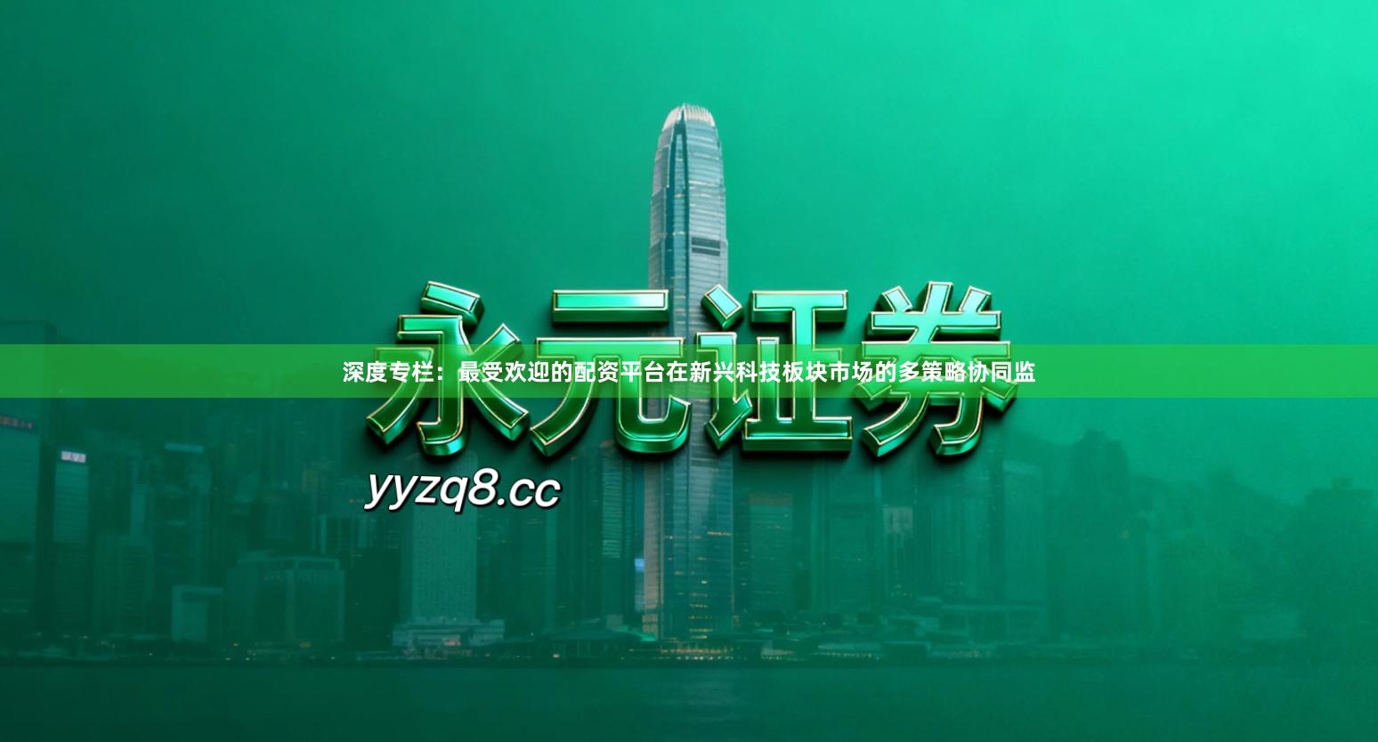 深度专栏：最受欢迎的配资平台在新兴科技板块市场的多策略协同监