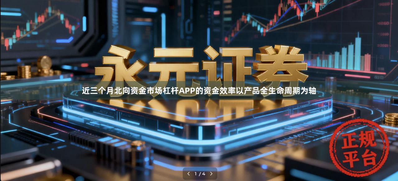 近三个月北向资金市场杠杆APP的资金效率以产品全生命周期为轴