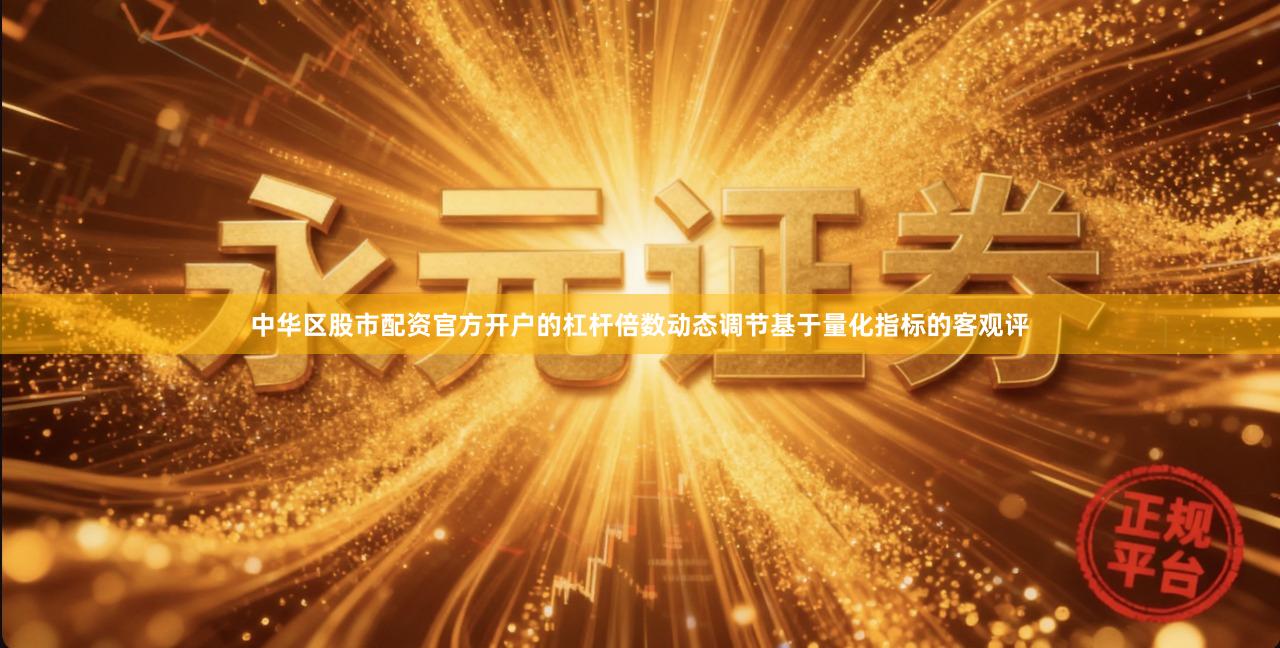 中华区股市配资官方开户的杠杆倍数动态调节基于量化指标的客观评