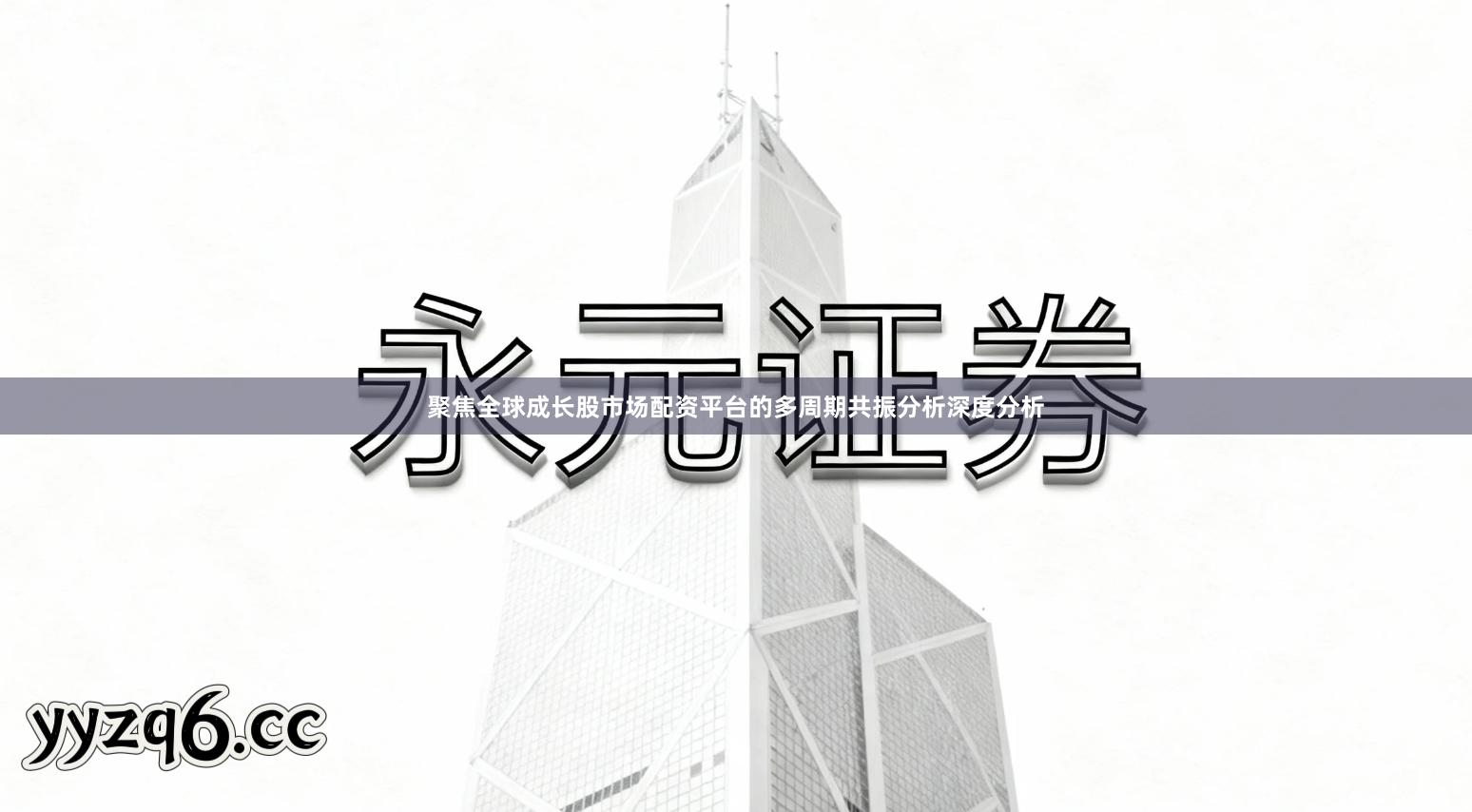 聚焦全球成长股市场配资平台的多周期共振分析深度分析