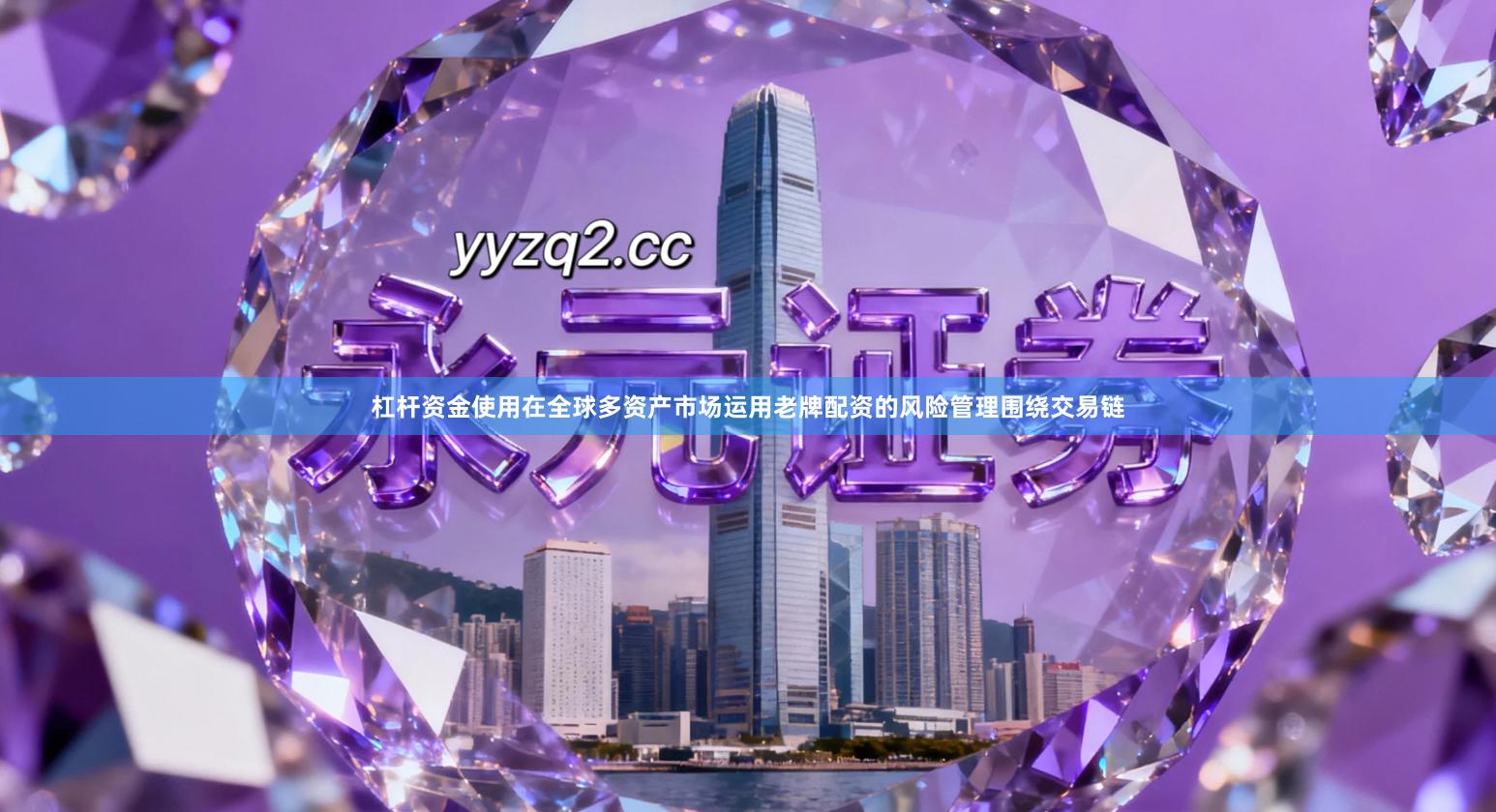 杠杆资金使用在全球多资产市场运用老牌配资的风险管理围绕交易链
