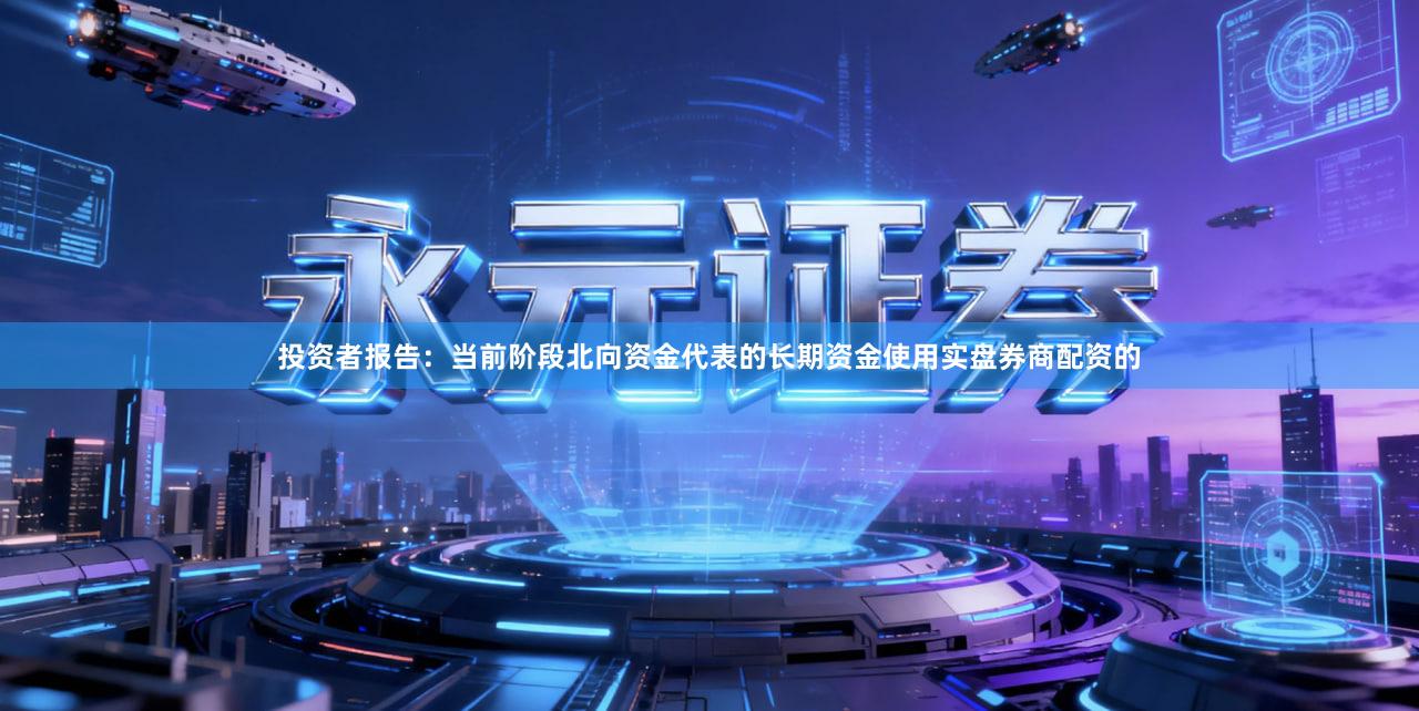 投资者报告：当前阶段北向资金代表的长期资金使用实盘券商配资的