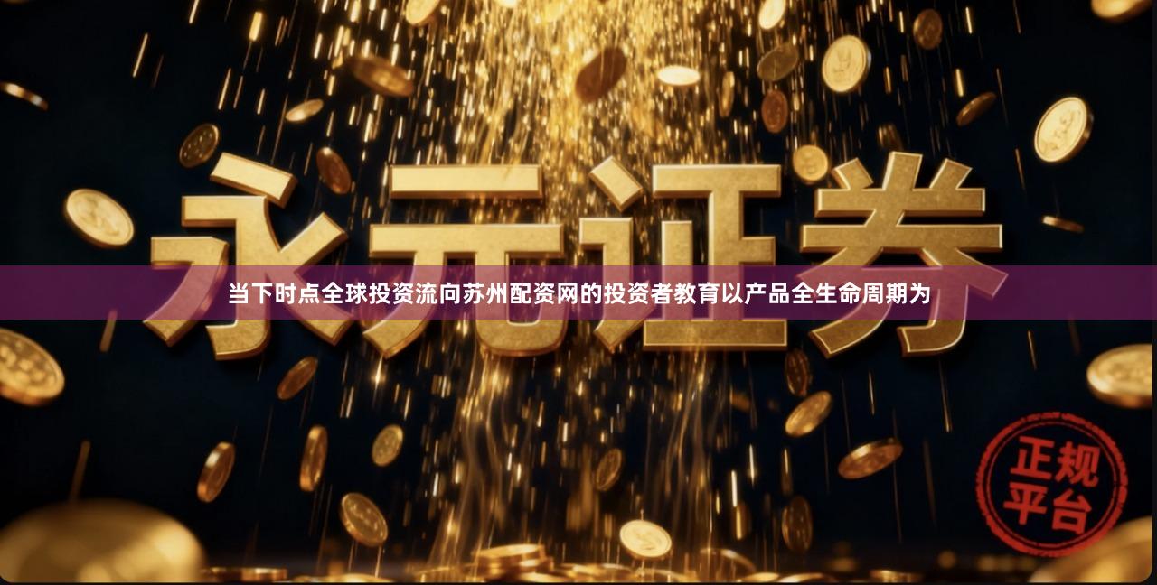 当下时点全球投资流向苏州配资网的投资者教育以产品全生命周期为